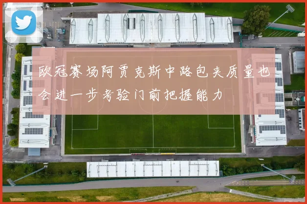 欧冠赛场阿贾克斯中路包夹质量也会进一步考验门前把握能力