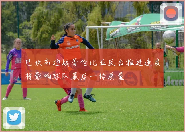 巴坎布迎战哥伦比亚反击推进速度将影响球队最后一传质量