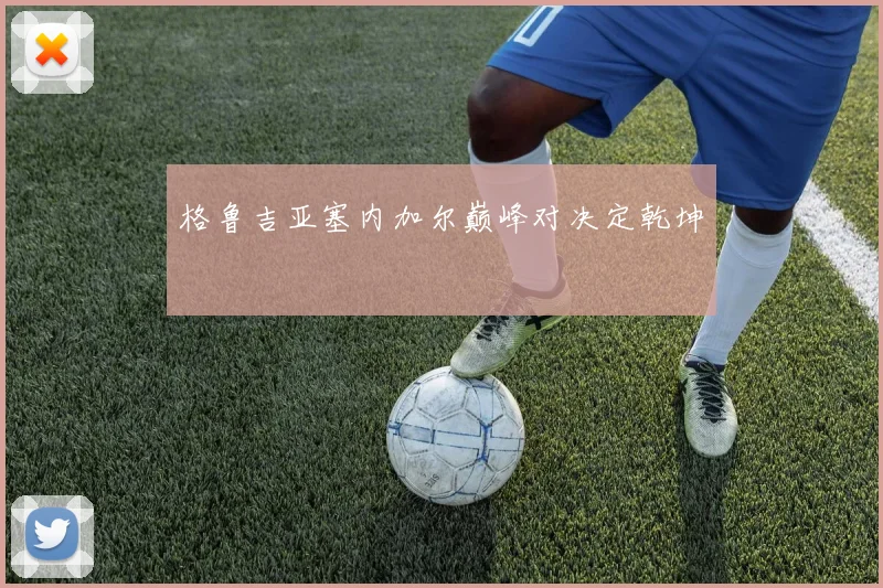 格鲁吉亚塞内加尔巅峰对决定乾坤