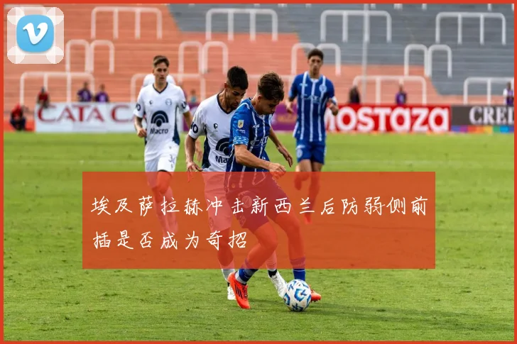 埃及萨拉赫冲击新西兰后防弱侧前插是否成为奇招