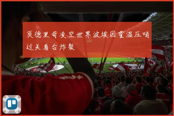 莫德里奇凌空世界波埃因霍温压哨过关看台炸裂