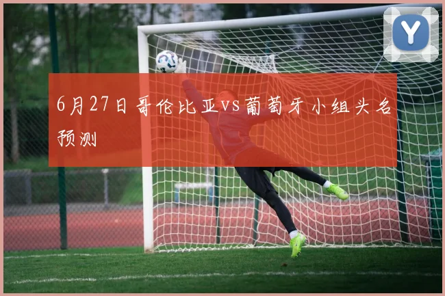 6月27日哥伦比亚vs葡萄牙小组头名预测