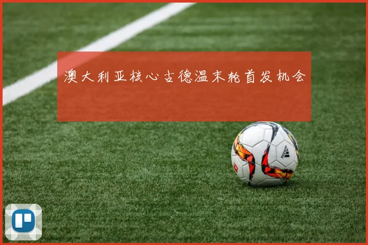 澳大利亚核心古德温末轮首发机会