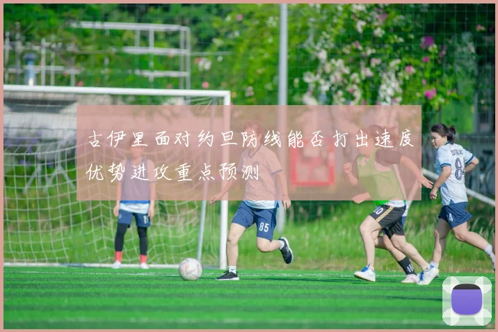古伊里面对约旦防线能否打出速度优势进攻重点预测