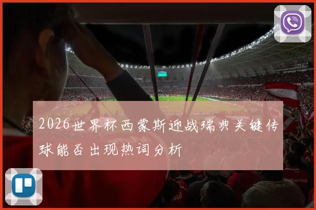 2026世界杯西蒙斯迎战瑞典关键传球能否出现热词分析