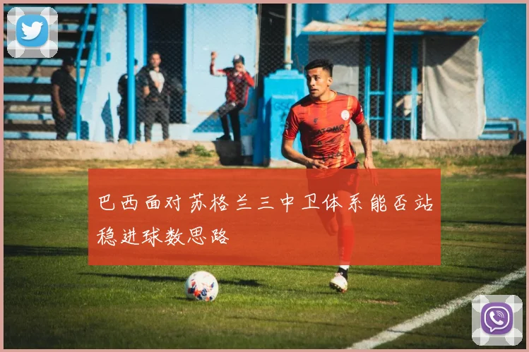 巴西面对苏格兰三中卫体系能否站稳进球数思路
