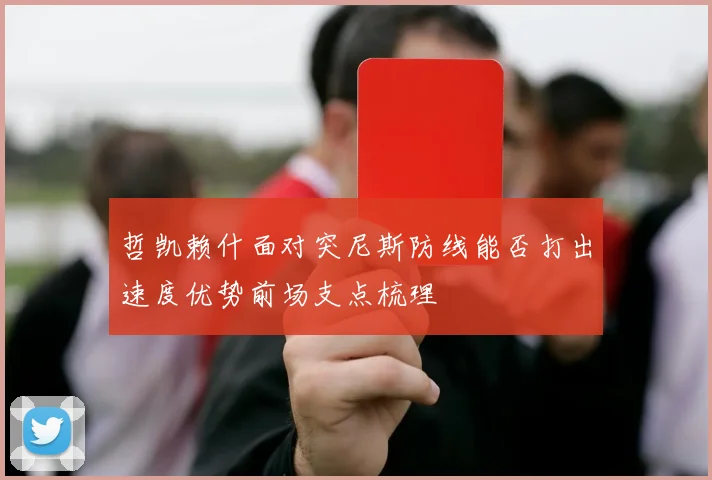 哲凯赖什面对突尼斯防线能否打出速度优势前场支点梳理