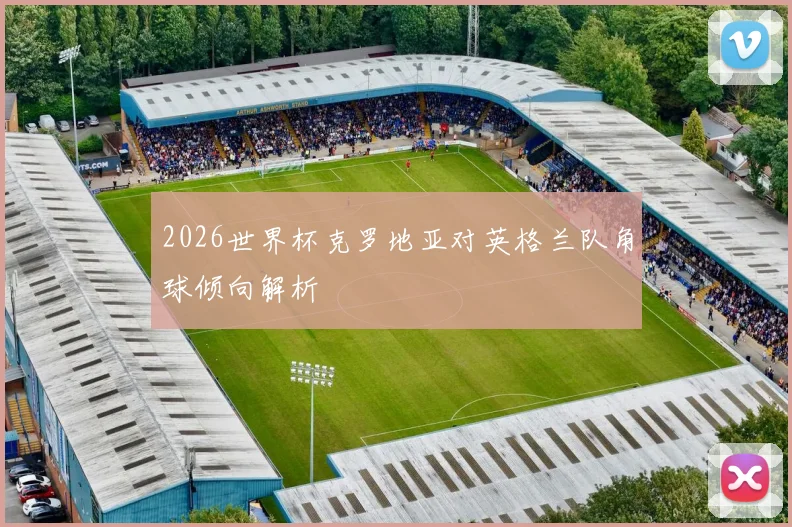 2026世界杯克罗地亚对英格兰队角球倾向解析