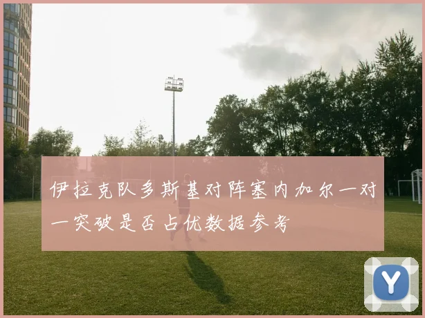 伊拉克队多斯基对阵塞内加尔一对一突破是否占优数据参考