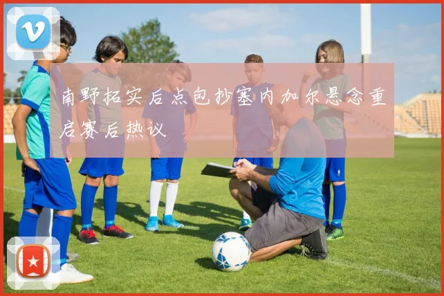 南野拓实后点包抄塞内加尔悬念重启赛后热议