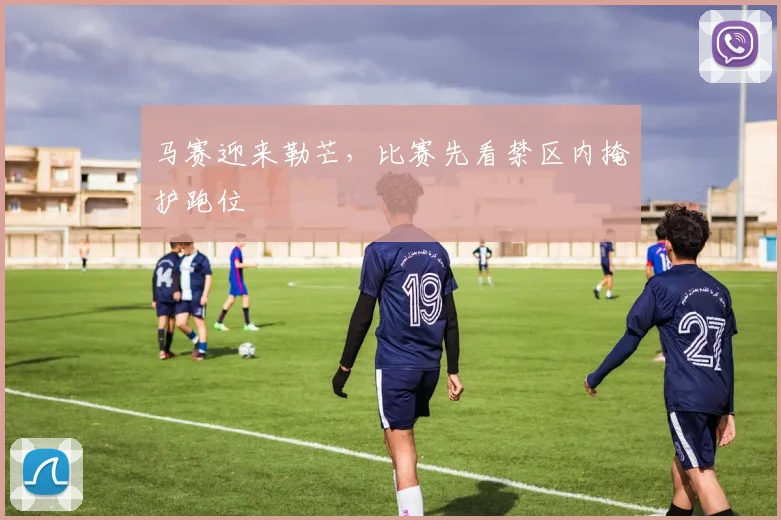 马赛迎来勒芒,比赛先看禁区内掩护跑位
