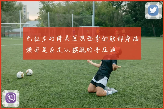 巴拉圭对阵美国恩西索的肋部穿插频率是否足以摆脱对手压迫