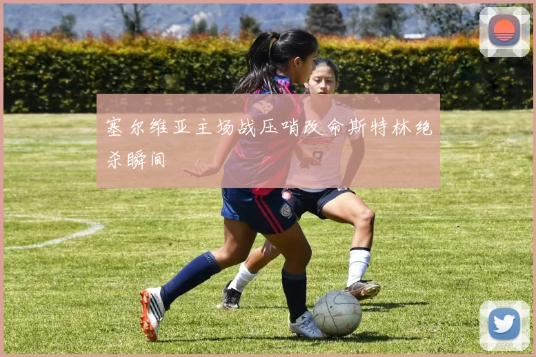 塞尔维亚主场战压哨改命斯特林绝杀瞬间