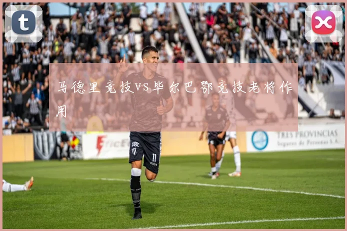马德里竞技vs毕尔巴鄂竞技老将作用