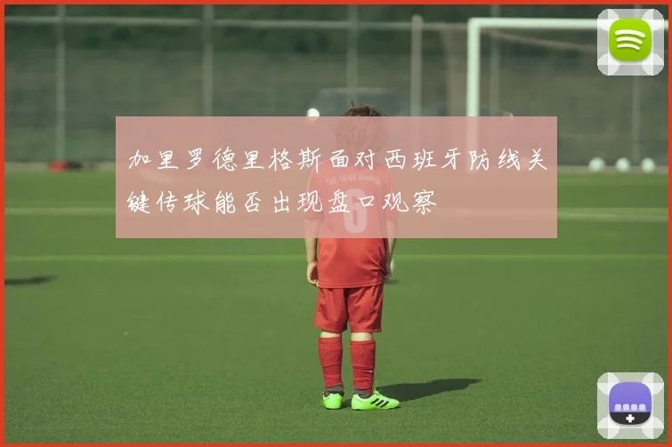 加里罗德里格斯面对西班牙防线关键传球能否出现盘口观察