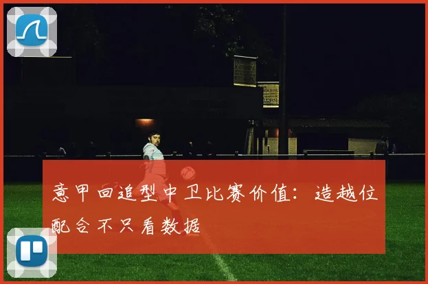 意甲回追型中卫比赛价值:造越位配合不只看数据