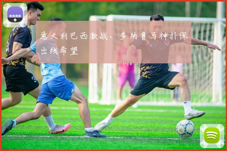 意大利巴西激战，多纳鲁马神扑保出线希望