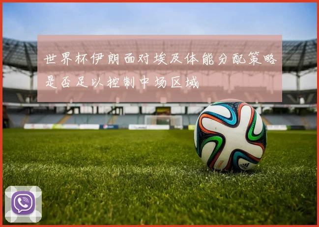 世界杯伊朗面对埃及体能分配策略是否足以控制中场区域