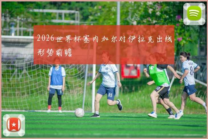 2026世界杯塞内加尔对伊拉克出线形势前瞻
