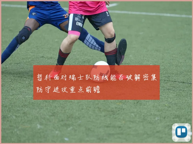 哲科面对瑞士队防线能否破解密集防守进攻重点前瞻