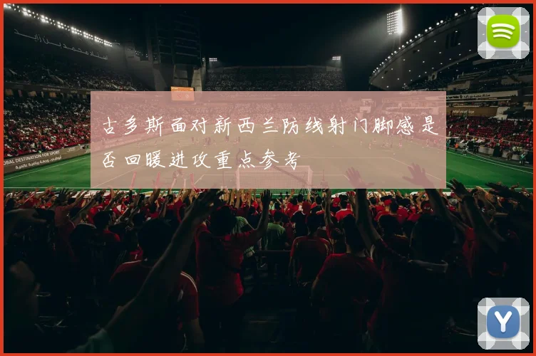 古多斯面对新西兰防线射门脚感是否回暖进攻重点参考